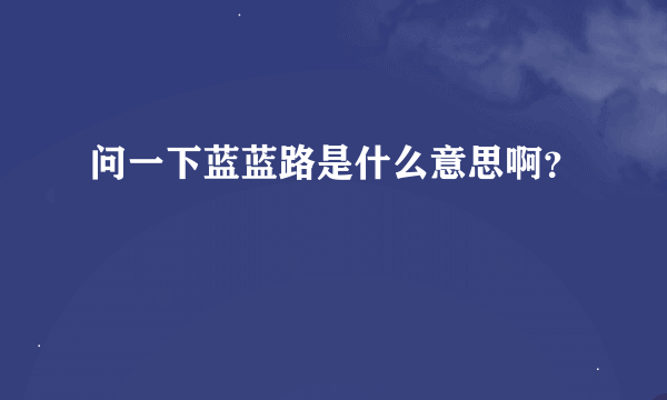 问一下蓝蓝路是什么意思啊？