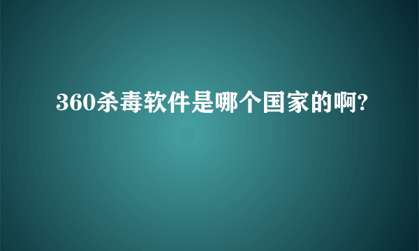 360杀毒软件是哪个国家的啊?