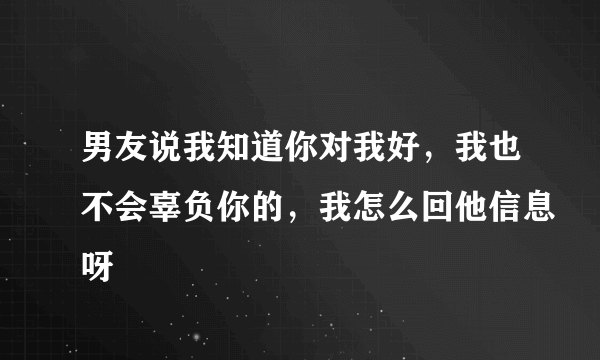 男友说我知道你对我好，我也不会辜负你的，我怎么回他信息呀