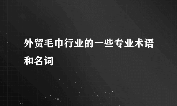 外贸毛巾行业的一些专业术语和名词