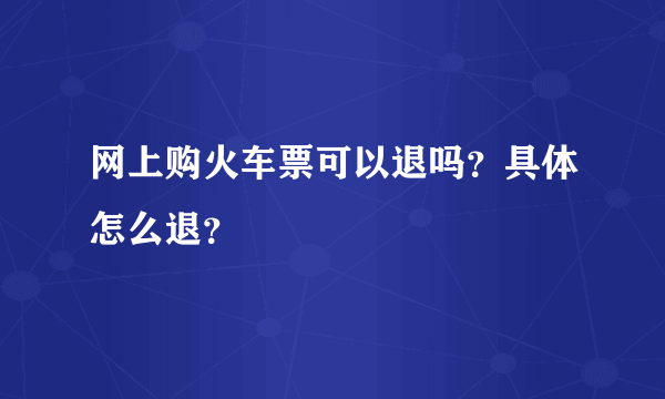 网上购火车票可以退吗？具体怎么退？