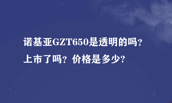 诺基亚GZT650是透明的吗？上市了吗？价格是多少?