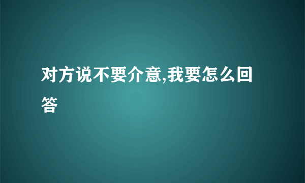 对方说不要介意,我要怎么回答