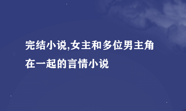 完结小说,女主和多位男主角在一起的言情小说