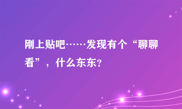 刚上贴吧……发现有个“聊聊看”，什么东东？