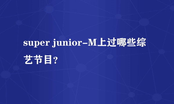 super junior-M上过哪些综艺节目？