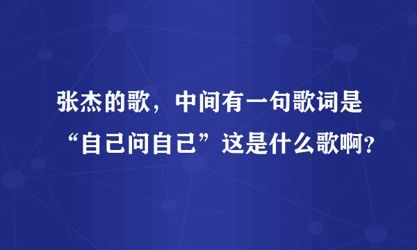 张杰的歌，中间有一句歌词是“自己问自己”这是什么歌啊？