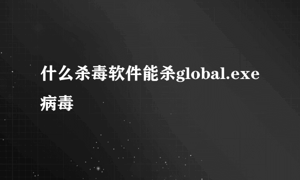 什么杀毒软件能杀global.exe病毒