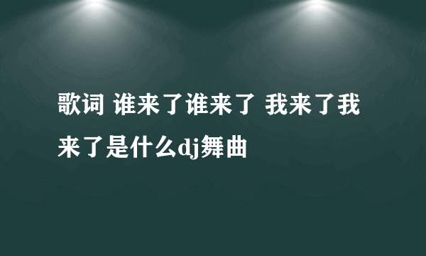 歌词 谁来了谁来了 我来了我来了是什么dj舞曲