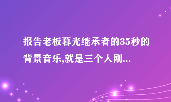 报告老板暮光继承者的35秒的背景音乐,就是三个人刚出场放的音乐