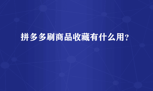 拼多多刷商品收藏有什么用？