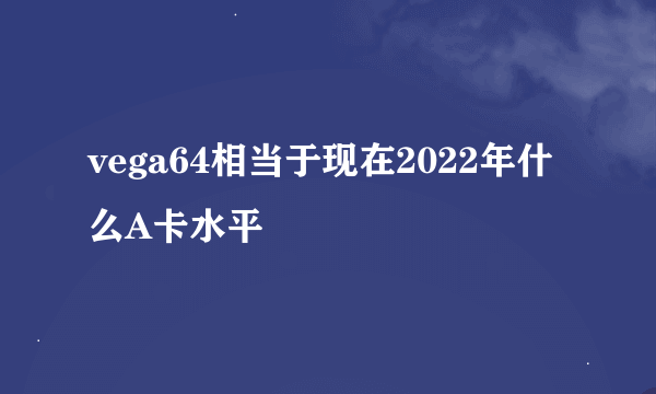 vega64相当于现在2022年什么A卡水平