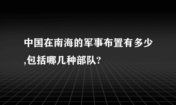 中国在南海的军事布置有多少,包括哪几种部队?