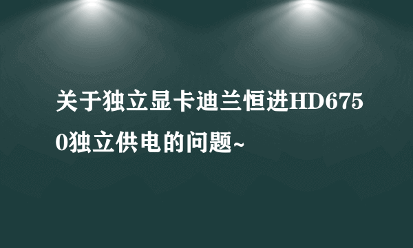 关于独立显卡迪兰恒进HD6750独立供电的问题~