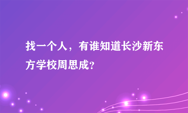 找一个人，有谁知道长沙新东方学校周思成？