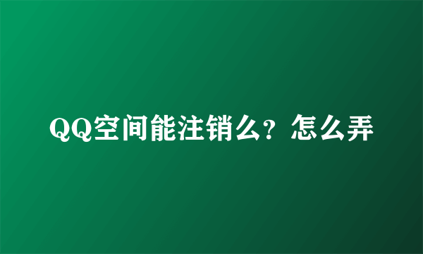 QQ空间能注销么？怎么弄