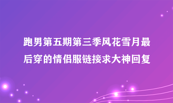 跑男第五期第三季风花雪月最后穿的情侣服链接求大神回复