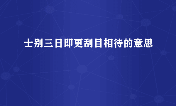 士别三日即更刮目相待的意思