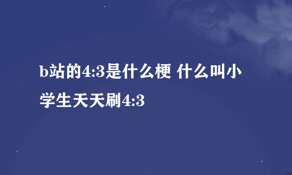 b站的4:3是什么梗 什么叫小学生天天刷4:3