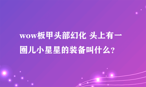 wow板甲头部幻化 头上有一圈儿小星星的装备叫什么？