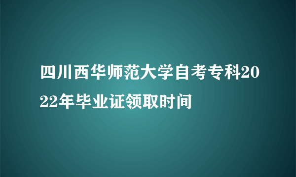 四川西华师范大学自考专科2022年毕业证领取时间