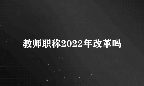 教师职称2022年改革吗