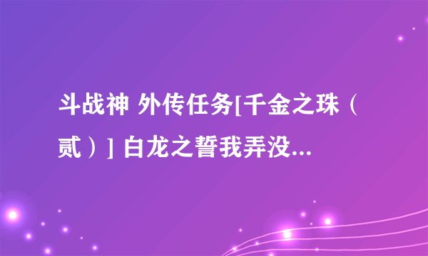 斗战神 外传任务[千金之珠（贰）] 白龙之誓我弄没了 怎么接弄回来 去哪里接任务 求大神解？