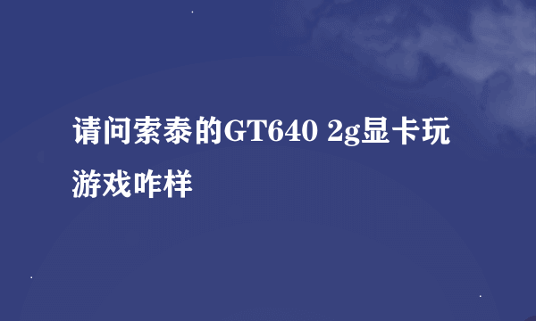 请问索泰的GT640 2g显卡玩游戏咋样