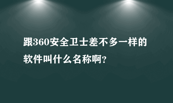 跟360安全卫士差不多一样的软件叫什么名称啊？