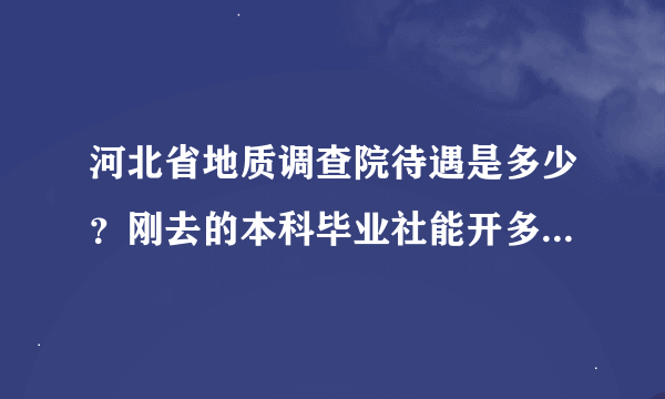 河北省地质调查院待遇是多少？刚去的本科毕业社能开多少？了解这个公司的帮忙说一下啊。谢谢了。