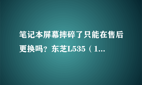 笔记本屏幕摔碎了只能在售后更换吗？东芝L535（14寸，16：9，1366*768）