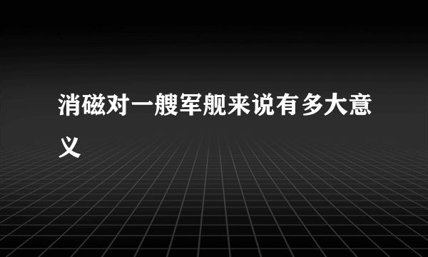 消磁对一艘军舰来说有多大意义