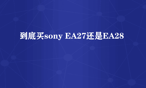 到底买sony EA27还是EA28