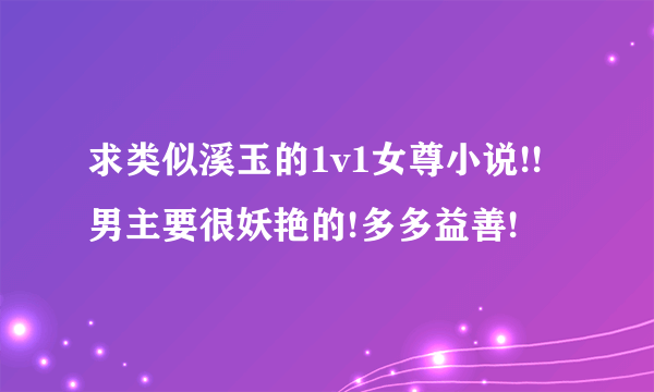 求类似溪玉的1v1女尊小说!!男主要很妖艳的!多多益善!