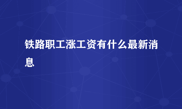 铁路职工涨工资有什么最新消息