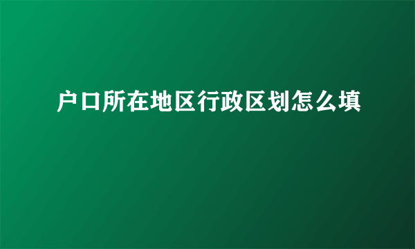 户口所在地区行政区划怎么填