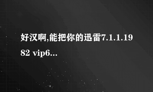 好汉啊,能把你的迅雷7.1.1.1982 vip6补丁给我吗,我经常下东西很不方便啊,麻烦了啊