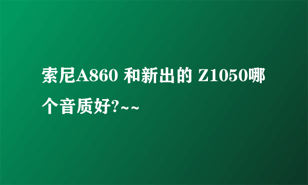 索尼A860 和新出的 Z1050哪个音质好?~~