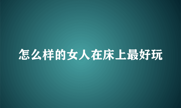 怎么样的女人在床上最好玩