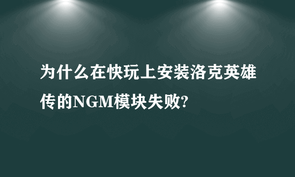 为什么在快玩上安装洛克英雄传的NGM模块失败?