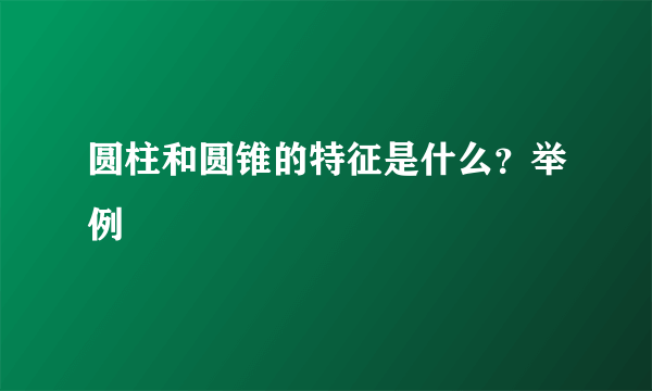 圆柱和圆锥的特征是什么？举例