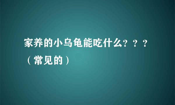 家养的小乌龟能吃什么？？？（常见的）