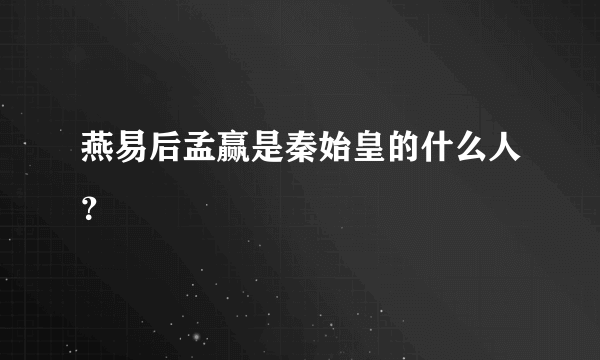 燕易后孟赢是秦始皇的什么人？