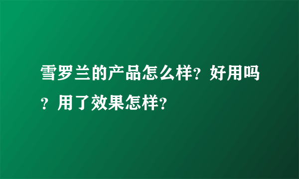 雪罗兰的产品怎么样？好用吗？用了效果怎样？