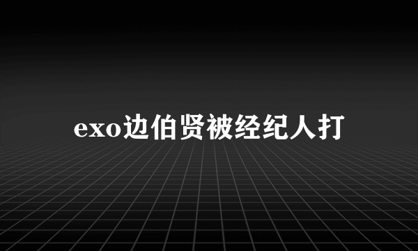 exo边伯贤被经纪人打