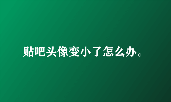 贴吧头像变小了怎么办。