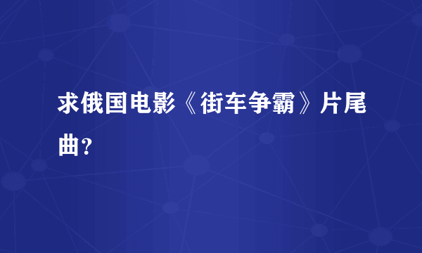 求俄国电影《街车争霸》片尾曲？