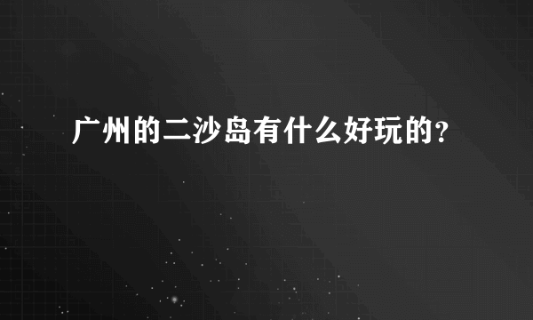 广州的二沙岛有什么好玩的？