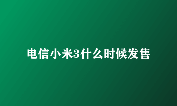 电信小米3什么时候发售