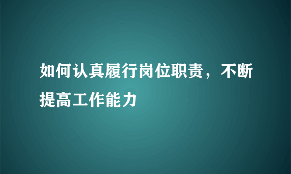 如何认真履行岗位职责，不断提高工作能力